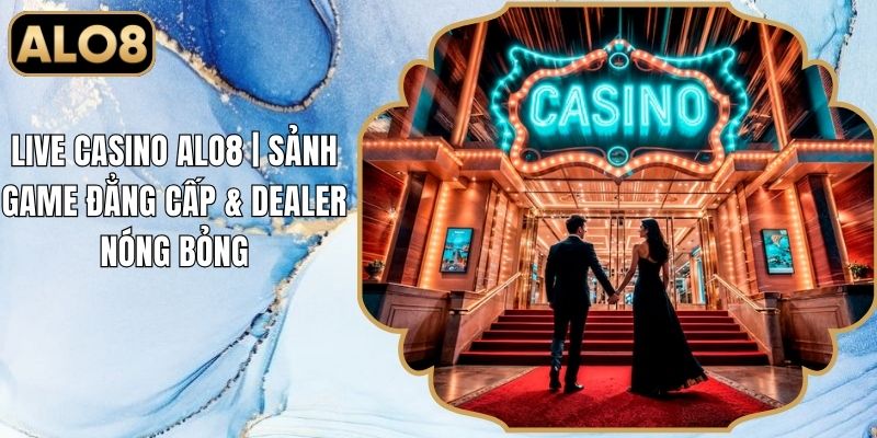 Live Casino Alo8 | Sảnh Game Đẳng Cấp & Dealer Nóng Bỏng